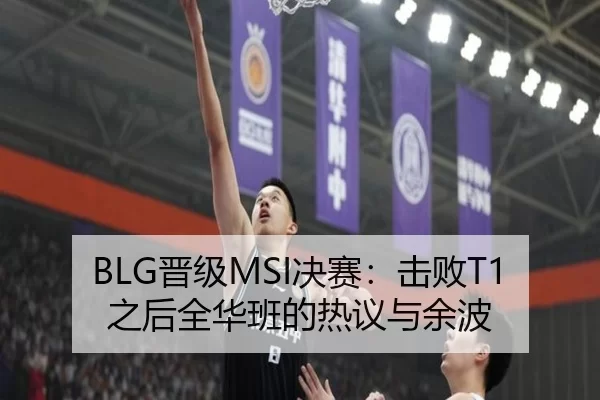 BLG晋级MSI决赛：击败T1之后全华班的热议与余波